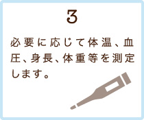 3.必要に応じて体温、血圧、身長、体重等を測定します。