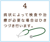 4.病状によって検査や治療が必要な場合はひきつづき行います。